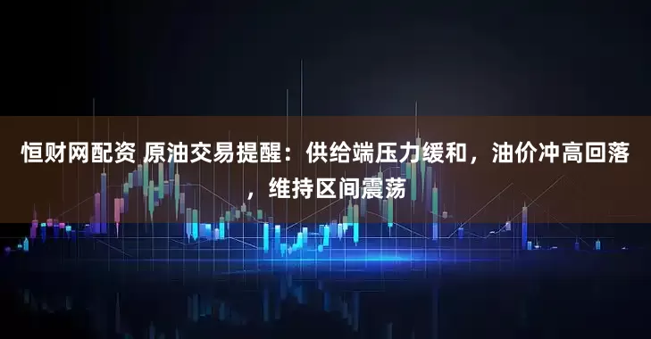 恒财网配资 原油交易提醒：供给端压力缓和，油价冲高回落，维持区间震荡