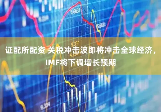 证配所配资 关税冲击波即将冲击全球经济，IMF将下调增长预期