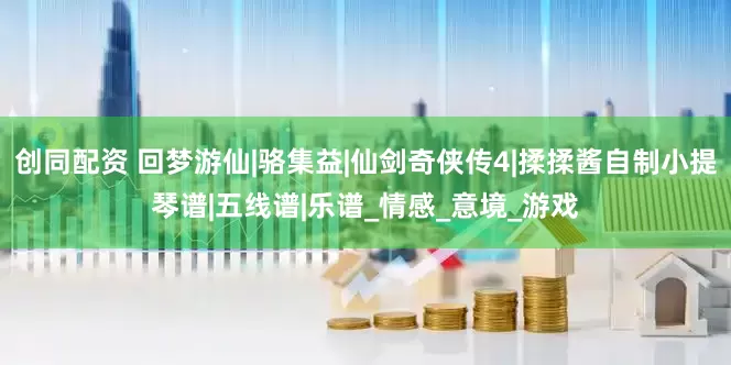 创同配资 回梦游仙|骆集益|仙剑奇侠传4|揉揉酱自制小提琴谱|五线谱|乐谱_情感_意境_游戏