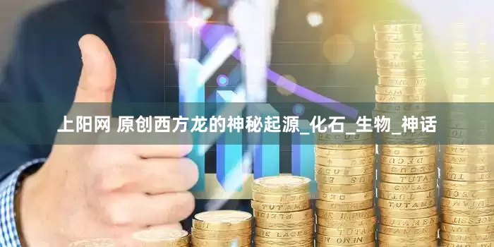 上阳网 原创西方龙的神秘起源_化石_生物_神话