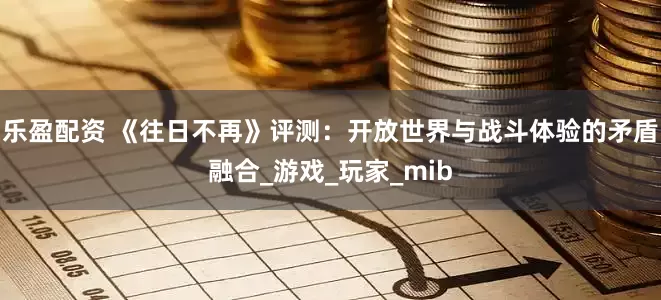 乐盈配资 《往日不再》评测：开放世界与战斗体验的矛盾融合_游戏_玩家_mib