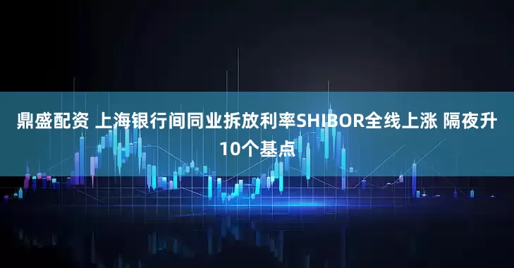 鼎盛配资 上海银行间同业拆放利率SHIBOR全线上涨 隔夜升10个基点