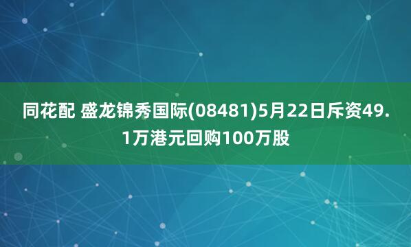 同花配 盛龙锦秀国际(08481)5月22日斥资49.1万港元回购100万股