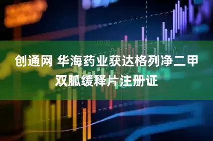 创通网 华海药业获达格列净二甲双胍缓释片注册证
