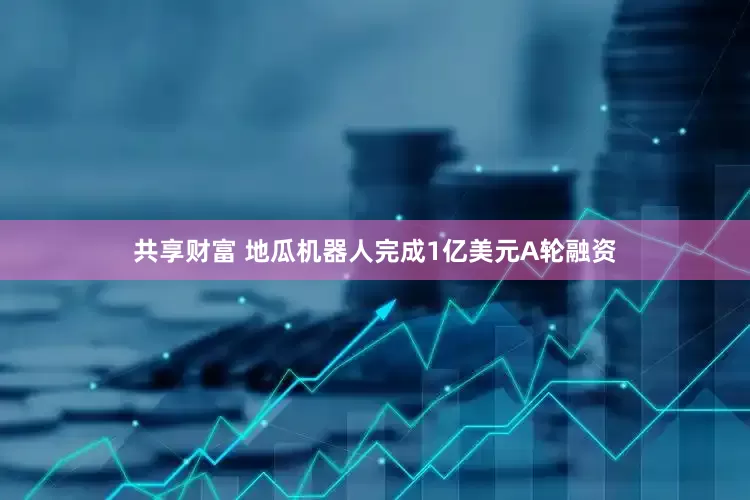 共享财富 地瓜机器人完成1亿美元A轮融资