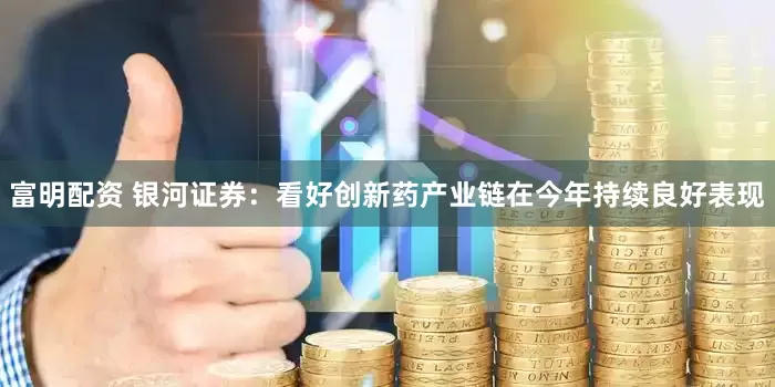 富明配资 银河证券：看好创新药产业链在今年持续良好表现