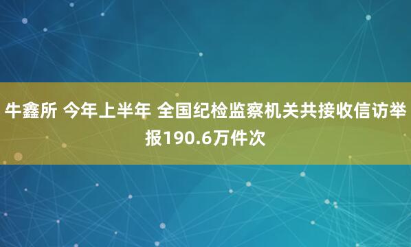 牛鑫所 今年上半年 全国纪检监察机关共接收信访举报190.6万件次