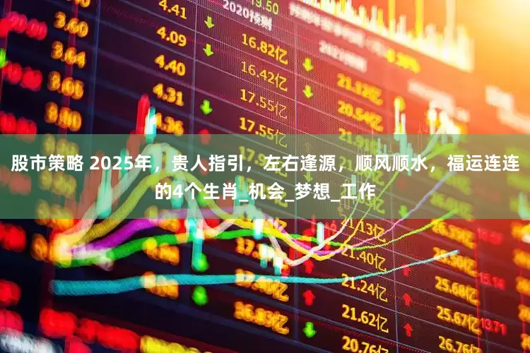 股市策略 2025年，贵人指引，左右逢源，顺风顺水，福运连连的4个生肖_机会_梦想_工作