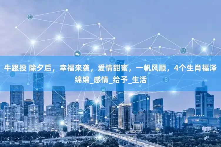 牛跟投 除夕后，幸福来袭，爱情甜蜜，一帆风顺，4个生肖福泽绵绵_感情_给予_生活