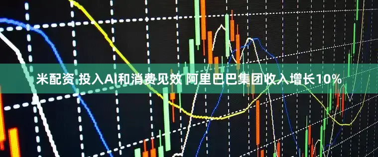 米配资 投入AI和消费见效 阿里巴巴集团收入增长10%