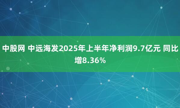 中股网 中远海发2025年上半年净利润9.7亿元 同比增8.36%