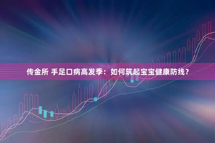 传金所 手足口病高发季：如何筑起宝宝健康防线？