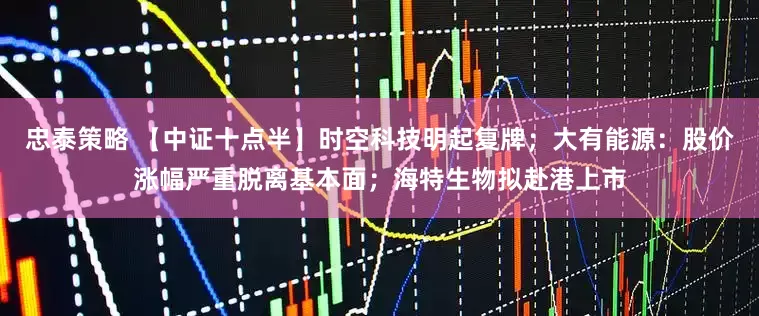忠泰策略 【中证十点半】时空科技明起复牌；大有能源：股价涨幅严重脱离基本面；海特生物拟赴港上市