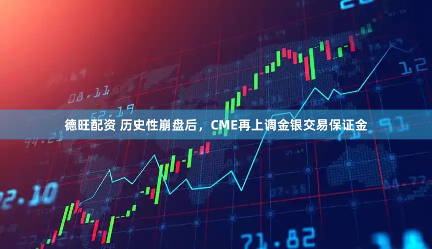 德旺配资 历史性崩盘后，CME再上调金银交易保证金