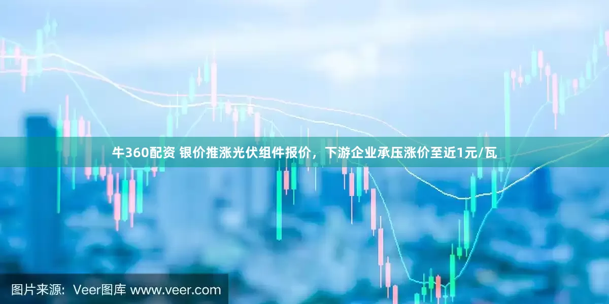 牛360配资 银价推涨光伏组件报价，下游企业承压涨价至近1元/瓦