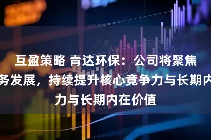 互盈策略 青达环保：公司将聚焦主营业务发展，持续提升核心竞争力与长期内在价值