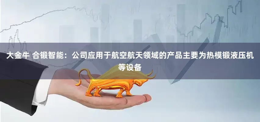 大金牛 合锻智能：公司应用于航空航天领域的产品主要为热模锻液压机等设备