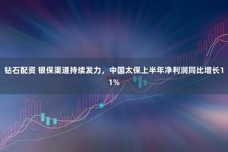 钻石配资 银保渠道持续发力，中国太保上半年净利润同比增长11%