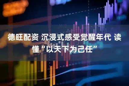 德旺配资 沉浸式感受觉醒年代 读懂“以天下为己任”