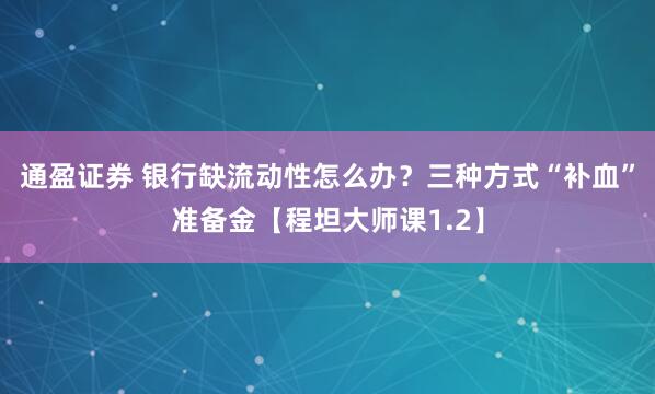 通盈证券 银行缺流动性怎么办？三种方式“补血”准备金【程坦大师课1.2】
