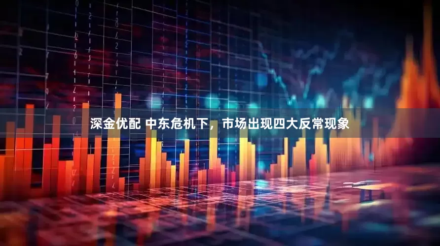 深金优配 中东危机下，市场出现四大反常现象
